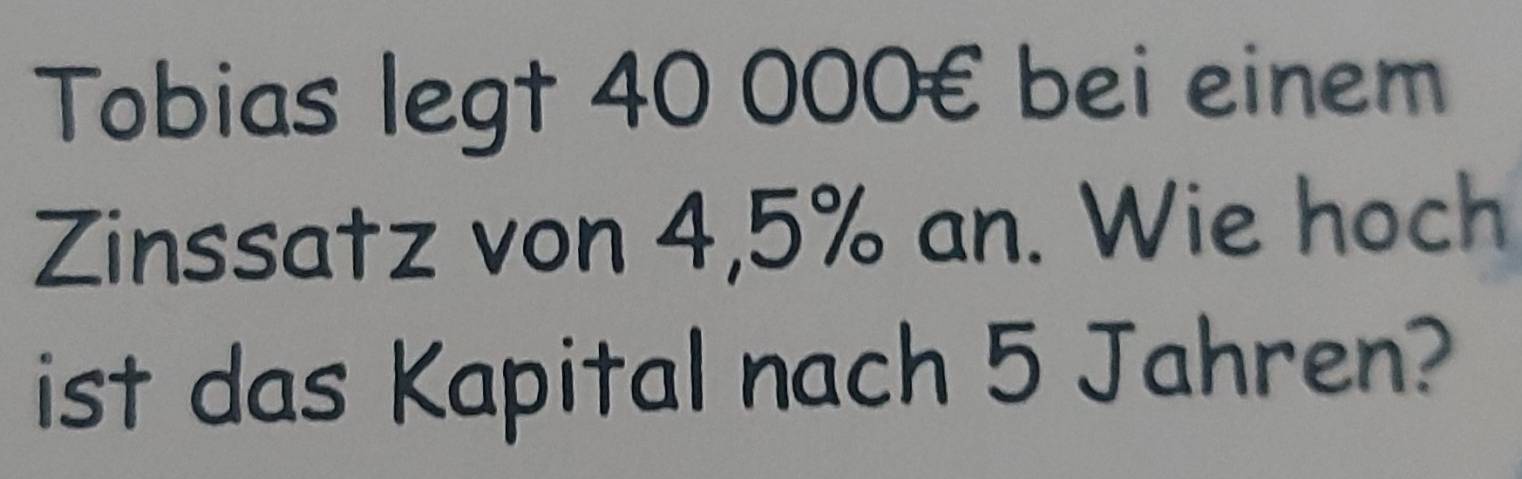 Tobias legt 40 000€ bei einem 
Zinssatz von 4,5% an. Wie hoch 
ist das Kapital nach 5 Jahren?