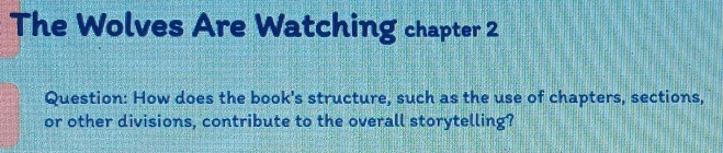 The Wolves Are Watching chapter 2 
Question: How does the book's structure, such as the use of chapters, sections, 
or other divisions, contribute to the overall storytelling?