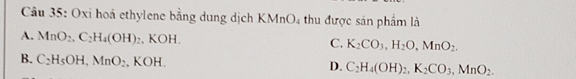 Oxi hoá ethylene bằng dung dịch KMnO4 thu được sản phẩm là
A. MnO_2, C_2H_4(OH)_2 , KOH. K_2CO_3, H_2O, MnO_2. 
C.
B. C_2H_5OH, MnO_2 , KOH. D. C_2H_4(OH)_2, K_2CO_3, MnO_2.