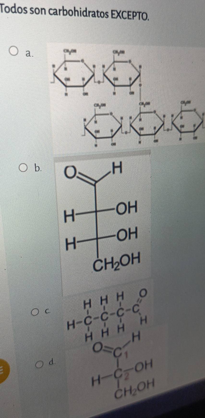 Todos son carbohidratos EXCEPTO.
a.
b.
C. beginarrayr HHH_1-C-C-C-C^H H+O_2O=C-CH C_27H_11-OHendvmatrix 
d.
H-C_2^(1-OH
CH_2)OH