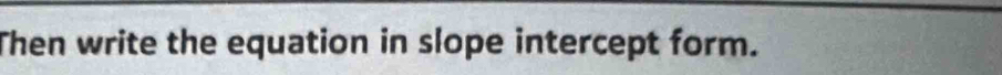 Then write the equation in slope intercept form.
