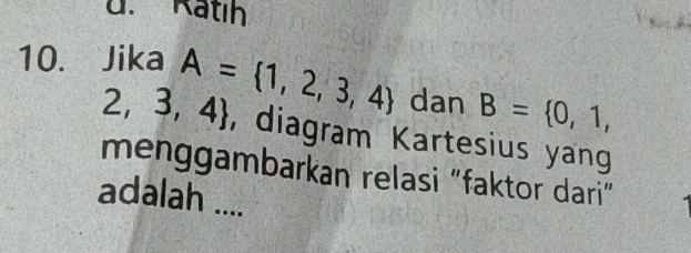 Ratih 
10. Jika A= 1,2,3,4 dan B= 0,1, 
) 
_  1 . 3,4 , diagram Kartesius yang 
menggambarkan relasi "faktor dari" 
adalah ....