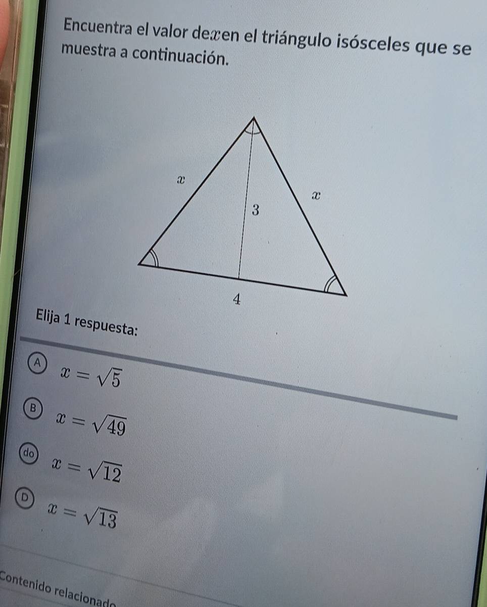 Encuentra el valor dexen el triángulo isósceles que se
muestra a continuación.
Elija 1 respuesta:
A x=sqrt(5)
B x=sqrt(49)
do x=sqrt(12)
D x=sqrt(13)
Contenido relacionado