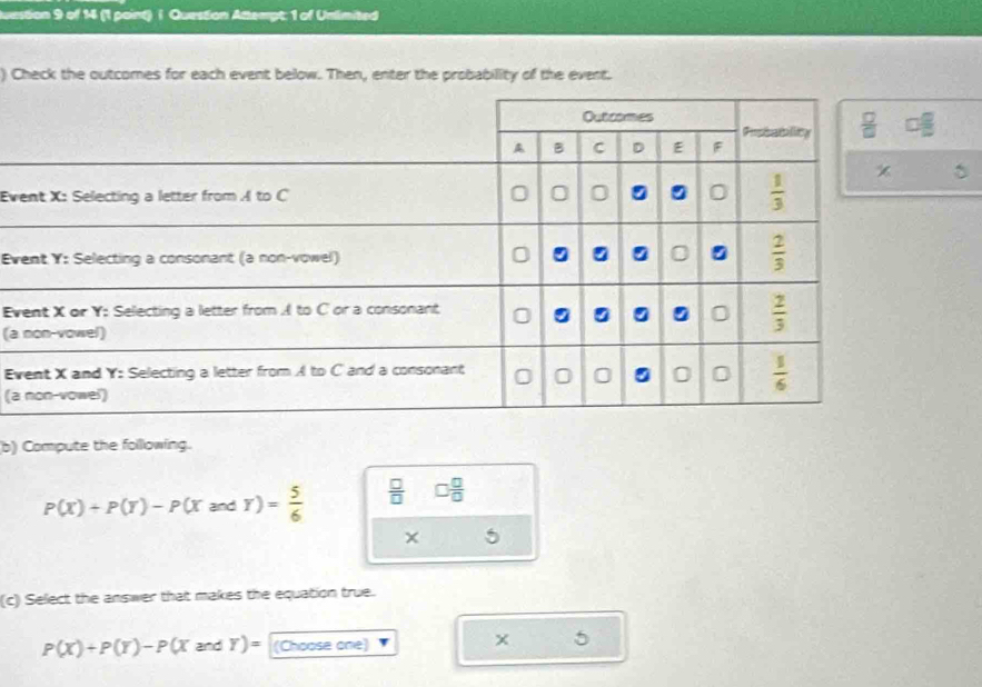 Auestion 9 of 14 (1 point) i Question Attempt: 1 of Unlimited
) Check the outcomes for each event below. Then, enter the probability of the event.
Ev
Ev
Ev
(a
E
(a
b) Compute the following.
P(X)+P(Y)-P(Xand Y)= 5/6   □ /□   □  □ /□  
(c) Select the answer that makes the equation true.
P(X)+P(Y)-P(XandY)= (Choose one)
5