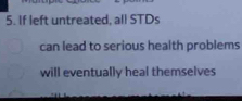 If left untreated, all STDs 
can lead to serious health problems 
will eventually heal themselves