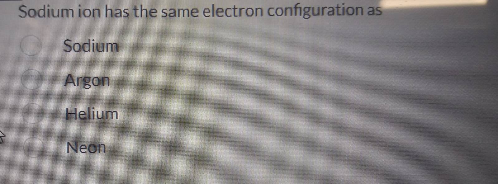 Sodium ion has the same electron configuration as
Sodium
Argon
Helium
Neon