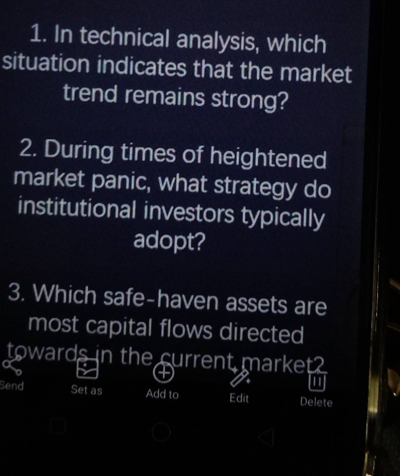 In technical analysis, which 
situation indicates that the market 
trend remains strong? 
2. During times of heightened 
market panic, what strategy do 
institutional investors typically 
adopt? 
3. Which safe-haven assets are 
most capital flows directed 
towards in the current market? 
t 
Send Set as Add to Delete 
Edit