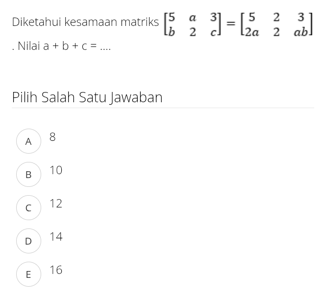 Diketahui kesamaan matriks beginbmatrix 5&a&3 b&2&cendbmatrix =beginbmatrix 5&2&3 2a&2&abendbmatrix
Nilai a+b+c= _
Pilih Salah Satu Jawaban
A 8
B  10
c 12
D 14
E  16