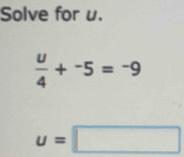 Solve for u.
 u/4 +^-5=^-9
u=□