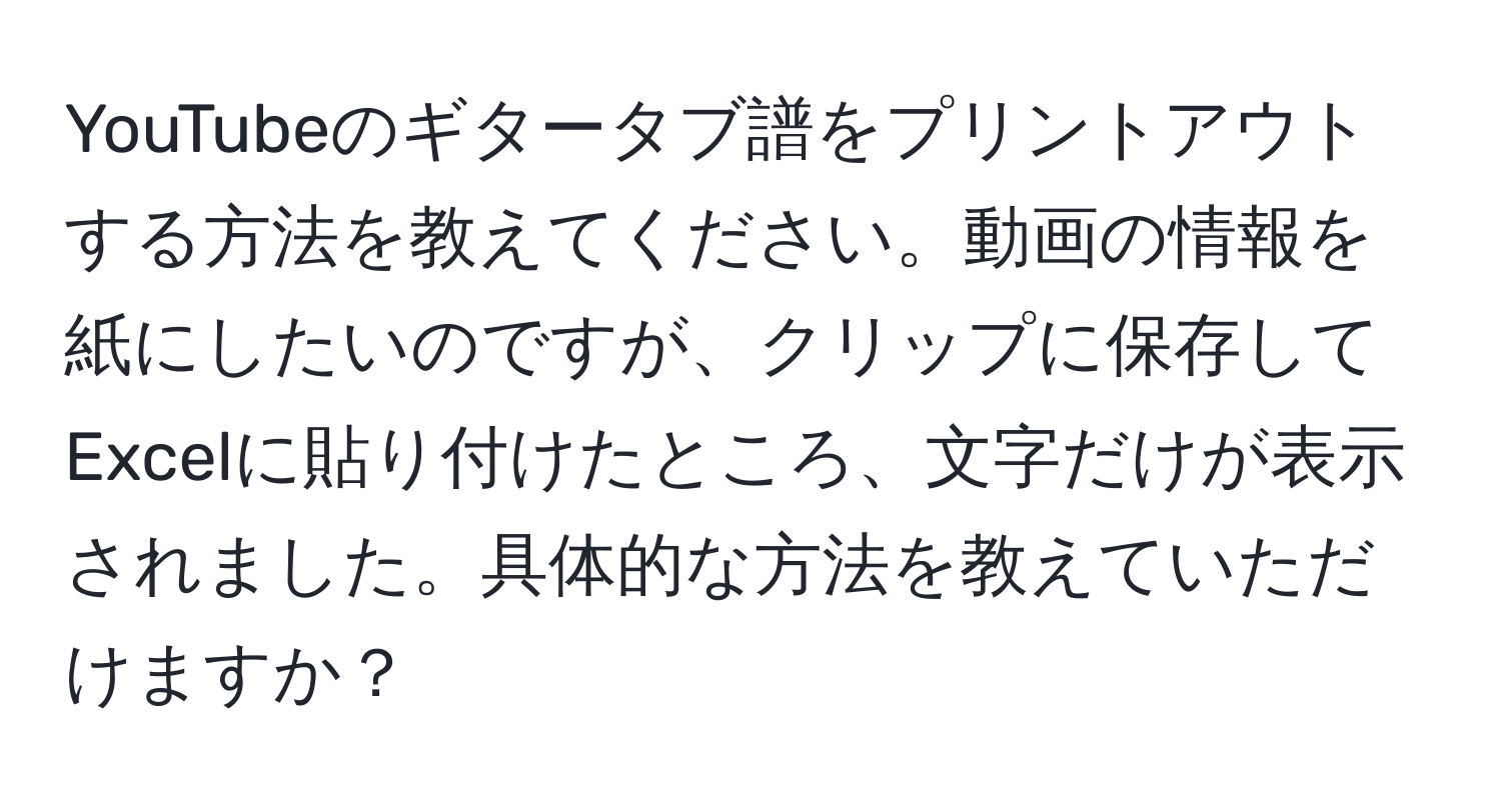 YouTubeのギタータブ譜をプリントアウトする方法を教えてください。動画の情報を紙にしたいのですが、クリップに保存してExcelに貼り付けたところ、文字だけが表示されました。具体的な方法を教えていただけますか？