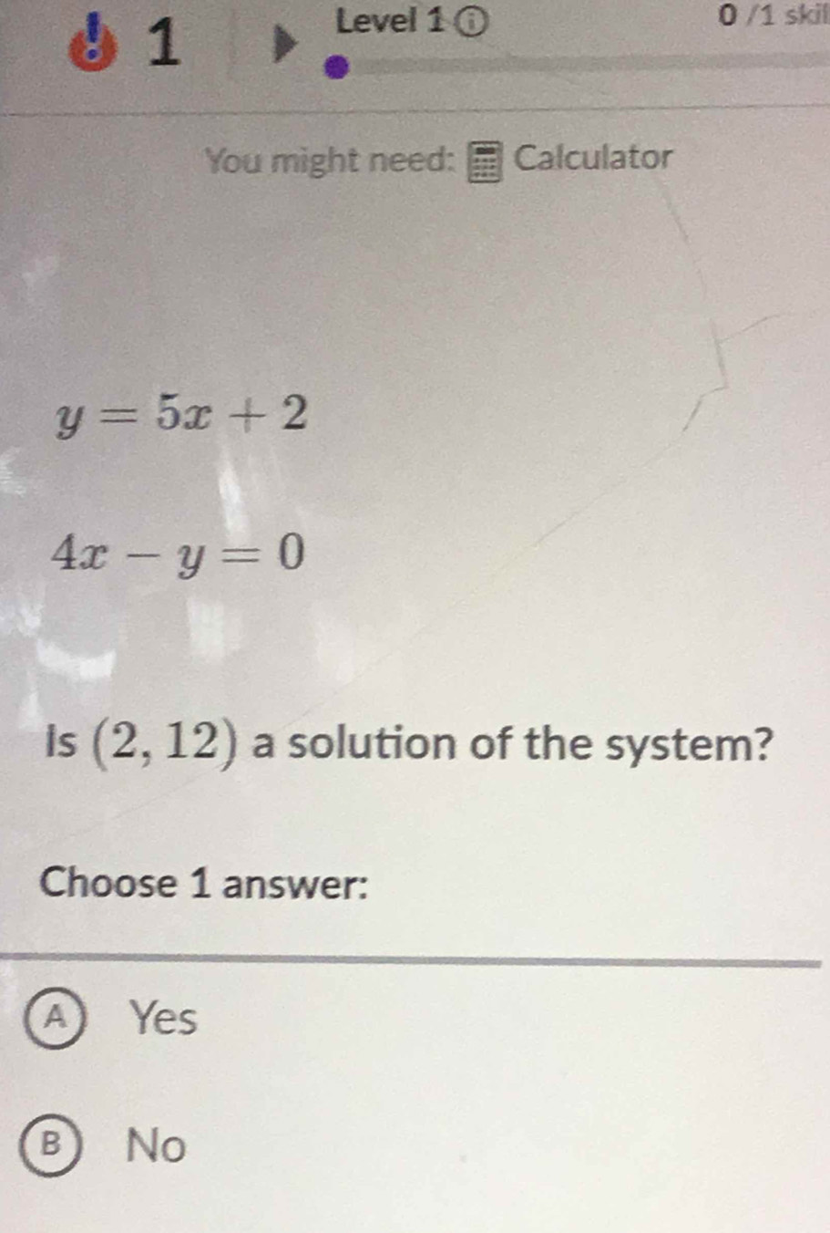 Level 1 ① 0 /1 skil
You might need: Calculator
y=5x+2
4x-y=0
Is (2,12) a solution of the system?
Choose 1 answer:
A ) Yes
B) No