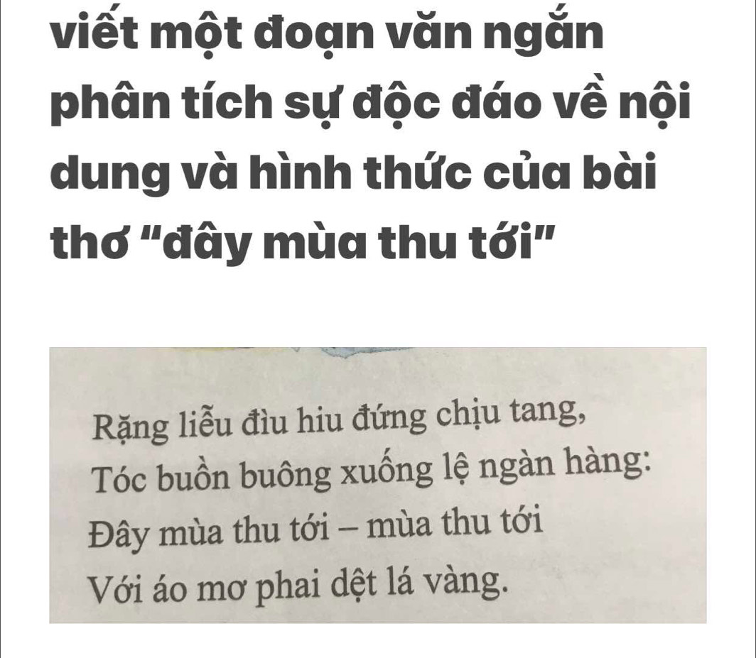 viết một đoạn văn ngắn 
phân tích sự độc đáo về nội 
dung và hình thức của bài 
thơ "đây mùa thu tới" 
Rặng liễu đìu hiu đứng chịu tang, 
Tóc buồn buông xuống lệ ngàn hàng: 
Đây mùa thu tới - mùa thu tới 
Với áo mơ phai dệt lá vàng.