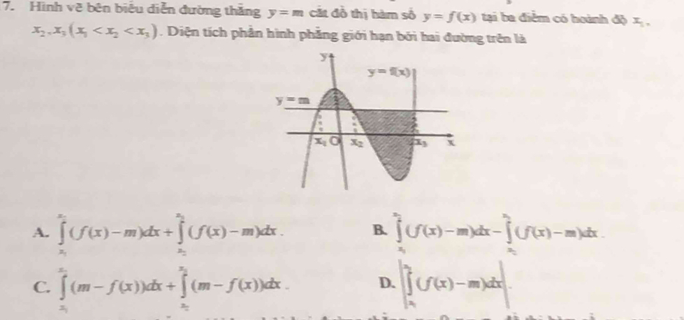 Hình vẽ bên biểu diễn đường thắng y=m cắt đồ thị hàm số y=f(x) tại ba điểm có hoành độ x_1,
x_2,x_3(x_1 . Diện tích phần hình phẳng giới hạn bởi hai đường trên là
A. ∈tlimits _x_1^x_2(f(x)-m)dx+∈tlimits _x_1^x_2(f(x)-m)dx. ∈tlimits _x_1^x_2(f(x)-m)dx-∈tlimits _x_1^x_2(f(x)-m)dx
B.
C. ∈tlimits _a_1^a_2(m-f(x))dx+∈tlimits _a_1^x_2(m-f(x))dx. |∈tlimits _x_1^l_2(f(x)-m)dx|
D.