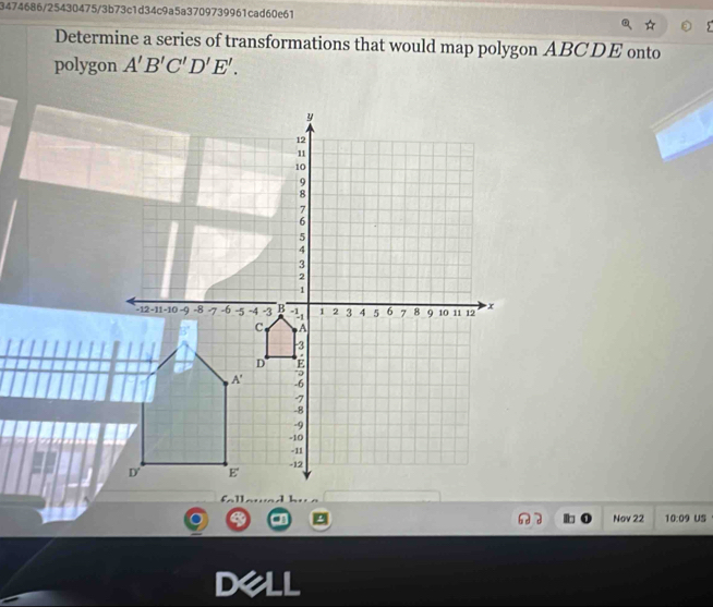 3474686/25430475/3b73c1d34c9a5a3709739961cad60e61
Determine a series of transformations that would map polygon ABCDE onto
polygon A'B'C'D'E'.
a Nov 22 10:09 US