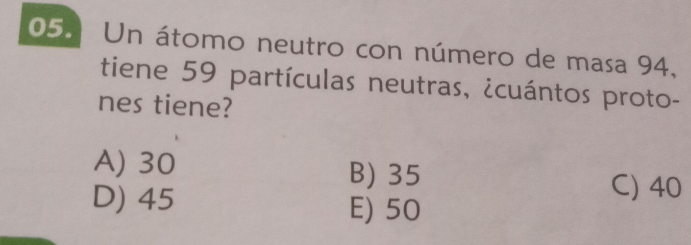 Un átomo neutro con número de masa 94,
tiene 59 partículas neutras, ¿cuántos proto-
nes tiene?
A) 30
B) 35
D) 45
C) 40
E) 50