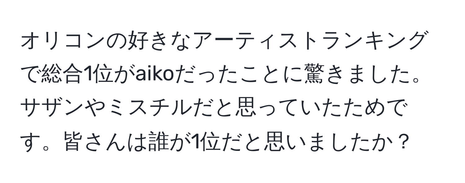 オリコンの好きなアーティストランキングで総合1位がaikoだったことに驚きました。サザンやミスチルだと思っていたためです。皆さんは誰が1位だと思いましたか？