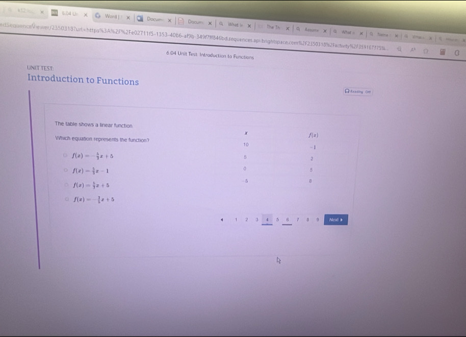 604 0 Word | Docum Docun What in
What i
Assume Naime   
edSequenceViewer/2350318?urt=https%3A%2f%2Fe02711f5-1353-40b6-af9b-349f7ff846bd.sequences.api.brightspace.com%2f2350318%2facbvity%2f359167375%
dm 
6.04 Unit Test: Introduction to Functions
UNIT TEST:
Introduction to Functions ΩReasing Off
The table shows a linear function
Which equation represents the function?
f(x)=- 5/2 x+5
f(x)= 5/3 x-1
f(x)= 5/3 x+5
f(x)=- 3/5 x+5
2 3 4 5 7 9 Next 》