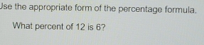 Use the appropriate form of the percentage formula. 
What percent of 12 is 6?