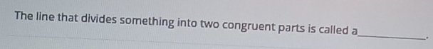 The line that divides something into two congruent parts is called a_ .