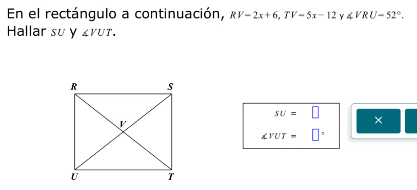 En el rectángulo a continuación, RV=2x+6, TV=5x-12 y ∠ VRU=52°. 
Hallar su y ∠ VUT.
SU=□
×
∠ VUT=□°