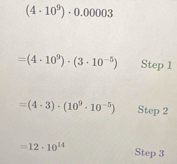 (4· 10^9)· 0.00003
=(4· 10^9)· (3· 10^(-5)) Step 1
=(4· 3)· (10^9· 10^(-5)) Step 2
=12· 10^(14)
Step 3