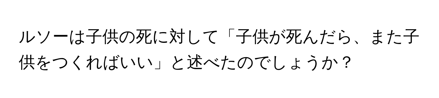 ルソーは子供の死に対して「子供が死んだら、また子供をつくればいい」と述べたのでしょうか？