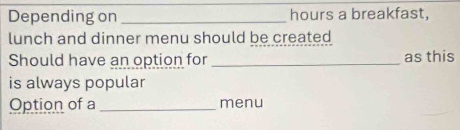 Depending on _hours a breakfast, 
lunch and dinner menu should be created 
Should have an option for _as this 
is always popular 
Option of a _menu