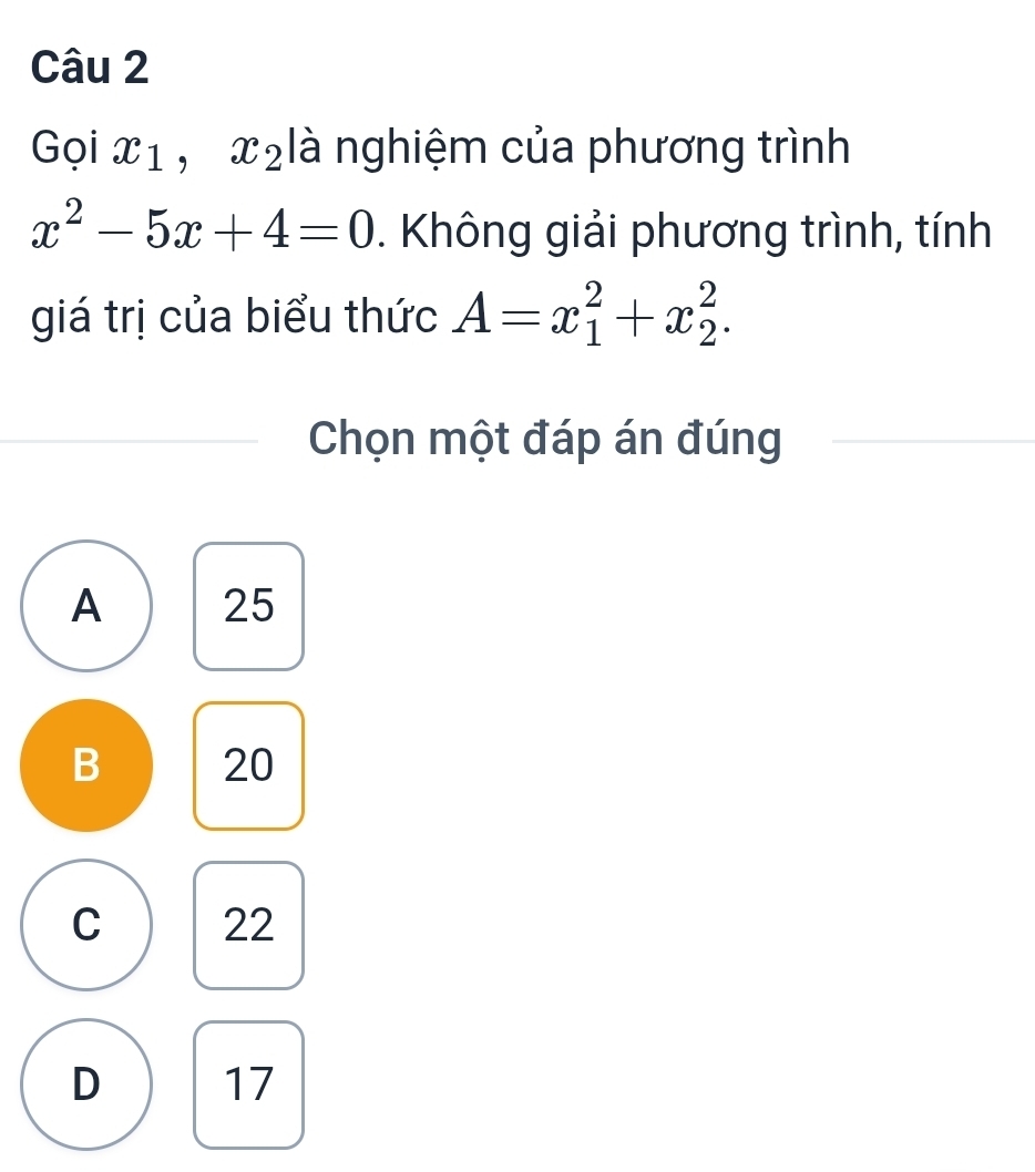 Gọi x1 , x₂là nghiệm của phương trình
x^2-5x+4=0. Không giải phương trình, tính
giá trị của biểu thức A=x_1^2+x_2^2. 
Chọn một đáp án đúng
A 25
B 20
C 22
D 17