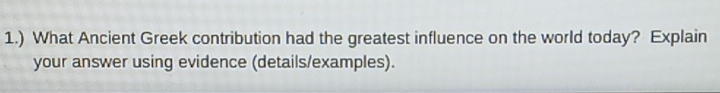 1.) What Ancient Greek contribution had the greatest influence on the world today? Explain 
your answer using evidence (details/examples).