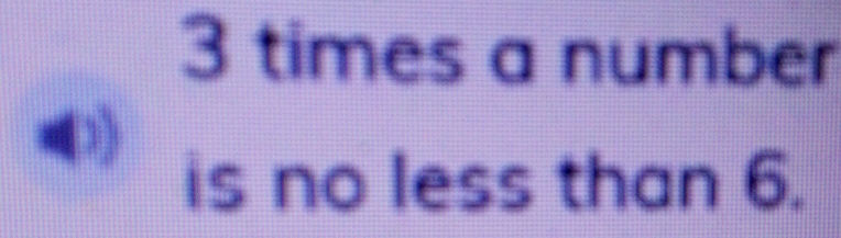 3 times a number 
is no less than 6.