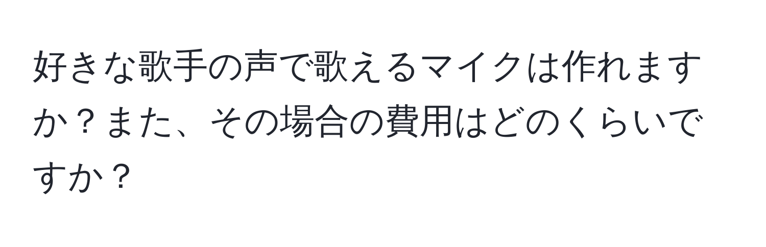 好きな歌手の声で歌えるマイクは作れますか？また、その場合の費用はどのくらいですか？