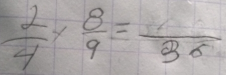  2/4 *  8/9 =frac 36