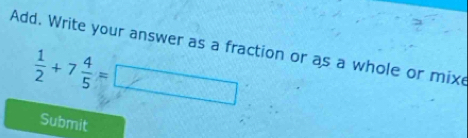 Add. Write your answer as a fraction or as a whole or mixe
 1/2 +7 4/5 =□
Submit