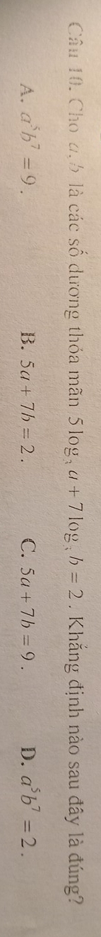 Cho 2,6 là các số dương thỏa mãn 5log _3a+7log _3b=2 Khắng định nào sau đây là đúng?
A. a^5b^7=9. B. 5a+7b=2. C. 5a+7b=9. D. a^5b^7=2.