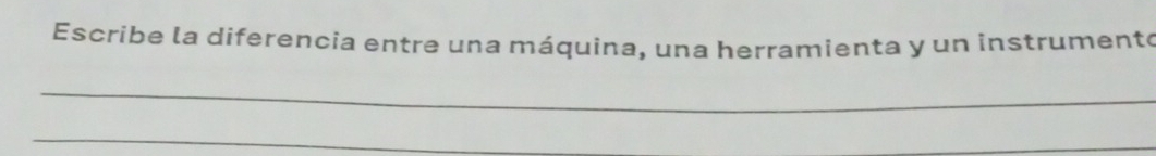 Escribe la diferencia entre una máquina, una herramienta y un instrumento 
_ 
_ 
_