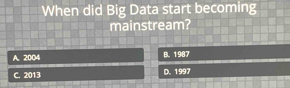 When did Big Data start becoming
mainstream?
A. 2004 B. 1987
C. 2013 D. 1997