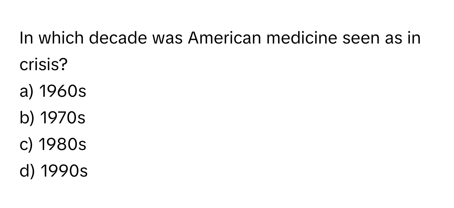 In which decade was American medicine seen as in crisis?

a) 1960s
b) 1970s
c) 1980s
d) 1990s