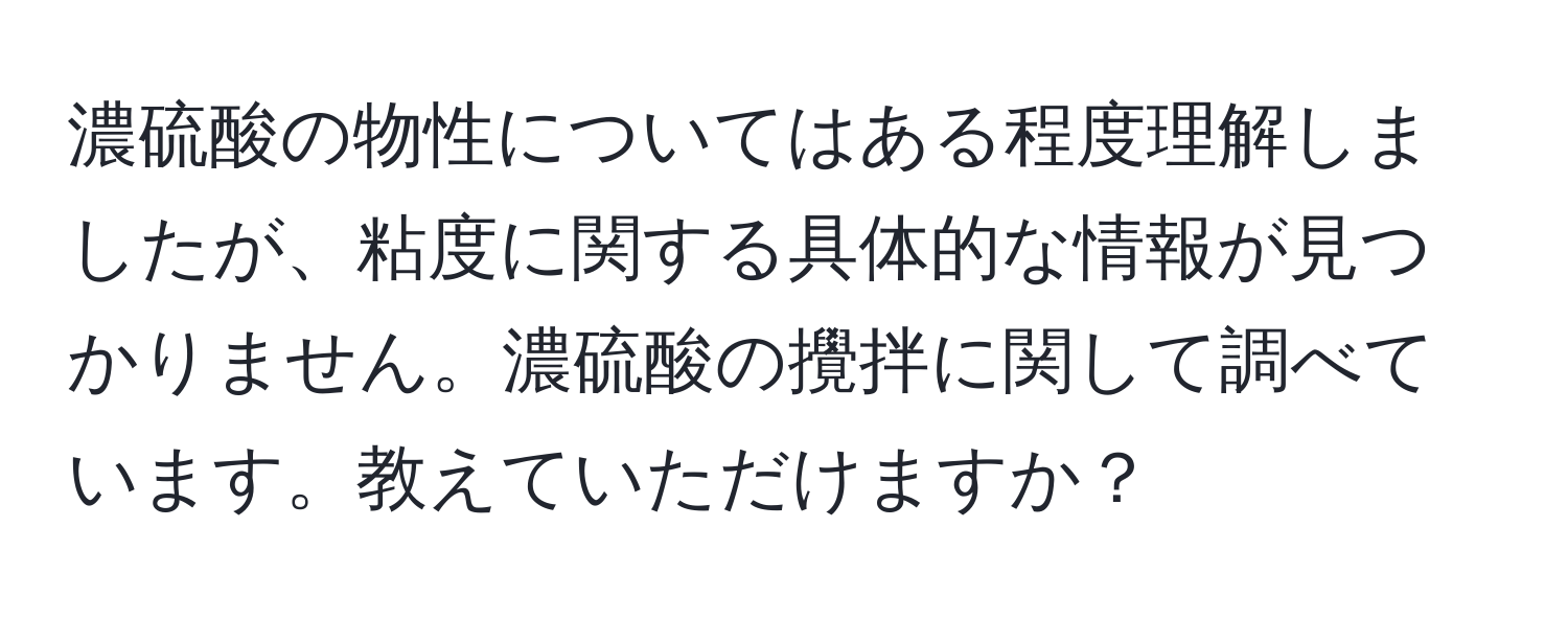 濃硫酸の物性についてはある程度理解しましたが、粘度に関する具体的な情報が見つかりません。濃硫酸の攪拌に関して調べています。教えていただけますか？