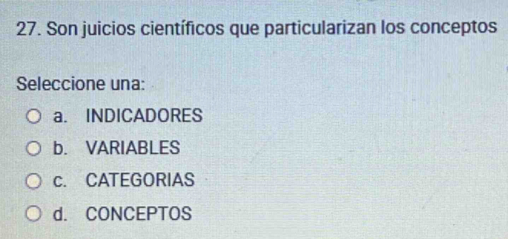 Son juicios científicos que particularizan los conceptos
Seleccione una:
a. INDICADORES
b. VARIABLES
c. CATEGORIAS
d. CONCEPTOS