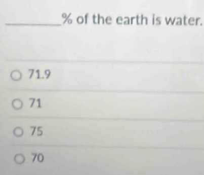 % of the earth is water.
71.9
71
75
70