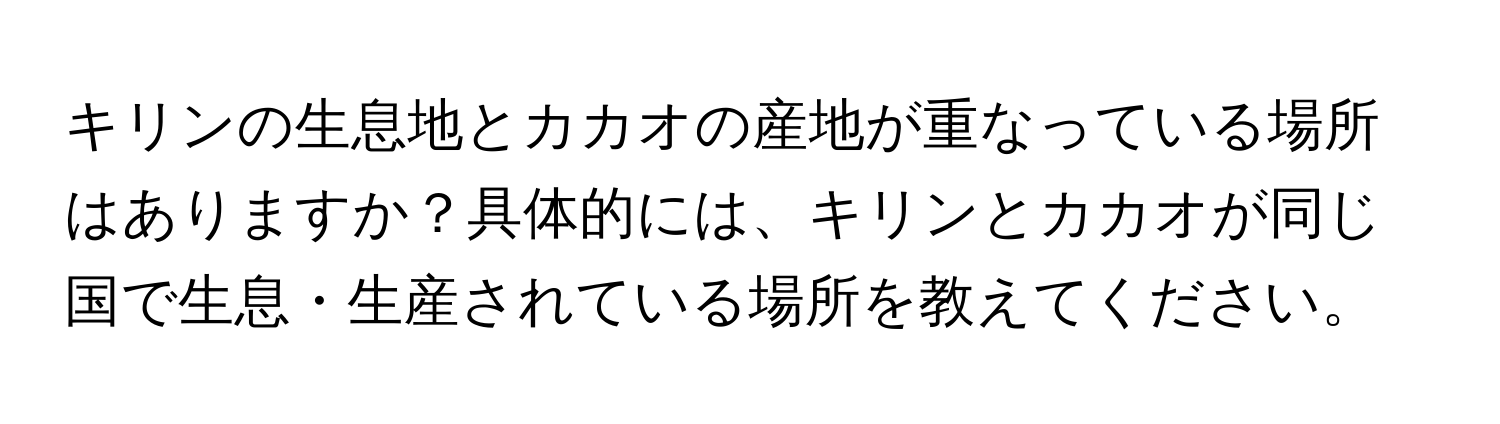 キリンの生息地とカカオの産地が重なっている場所はありますか？具体的には、キリンとカカオが同じ国で生息・生産されている場所を教えてください。