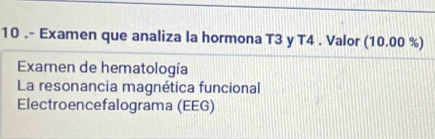 10 .- Examen que analiza la hormona T3 y T4 . Valor (10.00 %) 
Examen de hematología 
La resonancia magnética funcional 
Electroencefalograma (EEG)