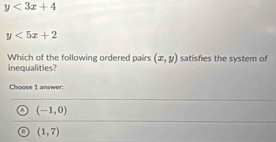 y<3x+4
y<5x+2
Which of the following ordered pairs (x,y) satisfies the system of
inequalities?
Choose 1 answer:
a (-1,0)
(1,7)