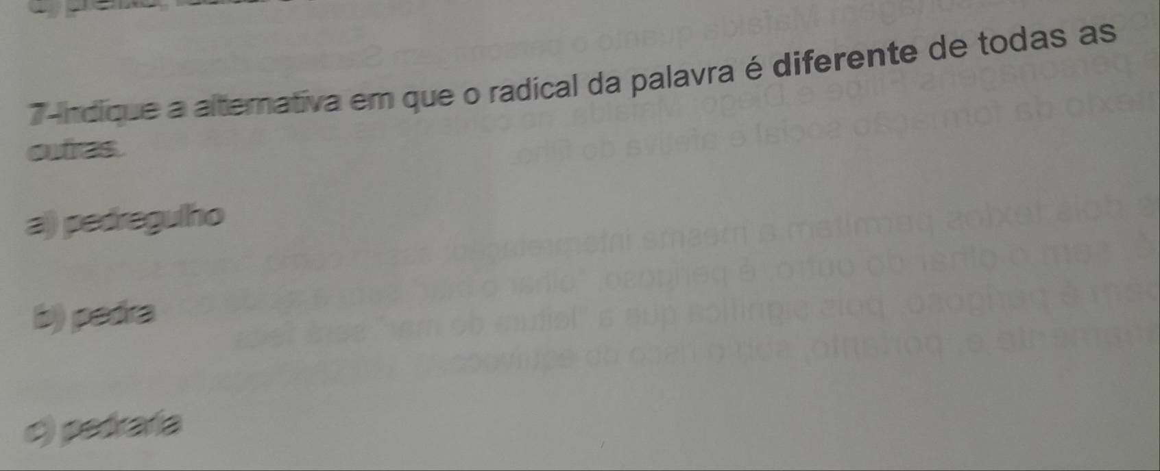 7-ndique a alternativa em que o radical da palavra é diferente de todas as
ates
a) pedregulho
b) pedra
c) petraría