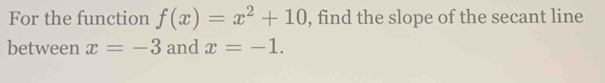 For the function f(x)=x^2+10 , find the slope of the secant line 
between x=-3 and x=-1.