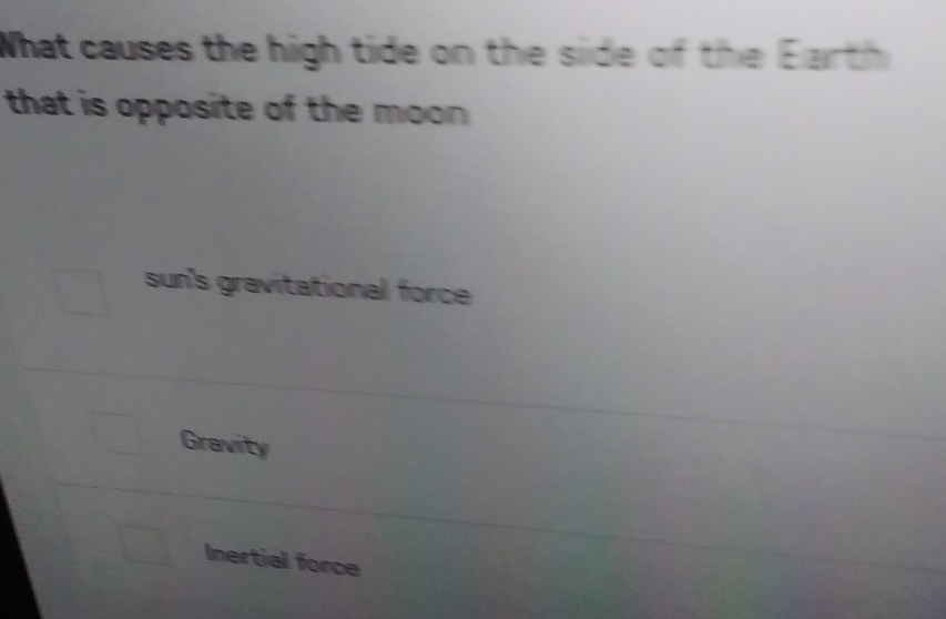 What causes the high tide on the side of the Earth
that is opposite of the moon .
sun's gravitational force
Gravity
Inertial force