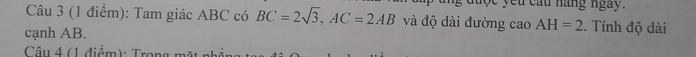 được yếu cầu hang ngày. 
Câu 3 (1 điểm): Tam giác ABC có BC=2sqrt(3), AC=2AB và độ dài đường cao AH=2. Tính độ dài 
cạnh AB. 
Câ u 4 ( 1 điểm): T ron n