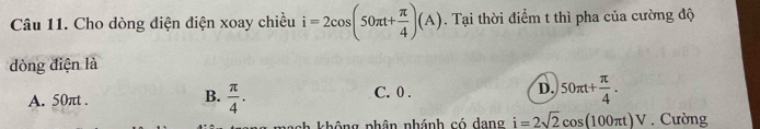 Cho dòng điện điện xoay chiều i=2cos (50π t+ π /4 )(A). Tại thời điểm t thì pha của cường độ
dòng điện là
B.
A. 50πt.  π /4 .
C. 0.
D. 50π t+ π /4 . 
* không nhân nhánh có dang i=2sqrt(2)cos (100π t)V. Cường