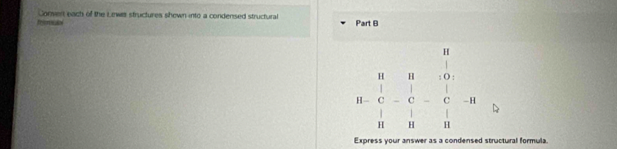 Convert each of the Lews structures shown into a condensed structural 
regrronados Part B
.beginarrayr R&R&0 1&e&-C&| - |&1&|endbmatrix ' 
-H 
Express your answer as a condensed structural formula.