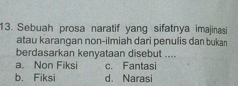 Sebuah prosa naratif yang sifatnya imajinasi
atau karangan non-ilmiah dari penulis dan bukan
berdasarkan kenyataan disebut ....
a. Non Fiksi c. Fantasi
b. Fiksi d. Narasi